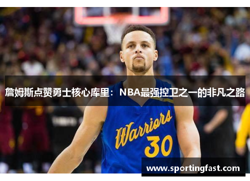 詹姆斯点赞勇士核心库里：NBA最强控卫之一的非凡之路